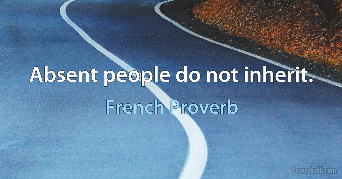 Absent people do not inherit. (French Proverb)