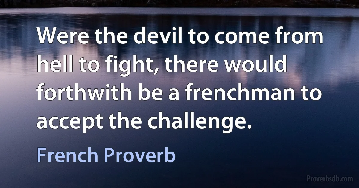 Were the devil to come from hell to fight, there would forthwith be a frenchman to accept the challenge. (French Proverb)