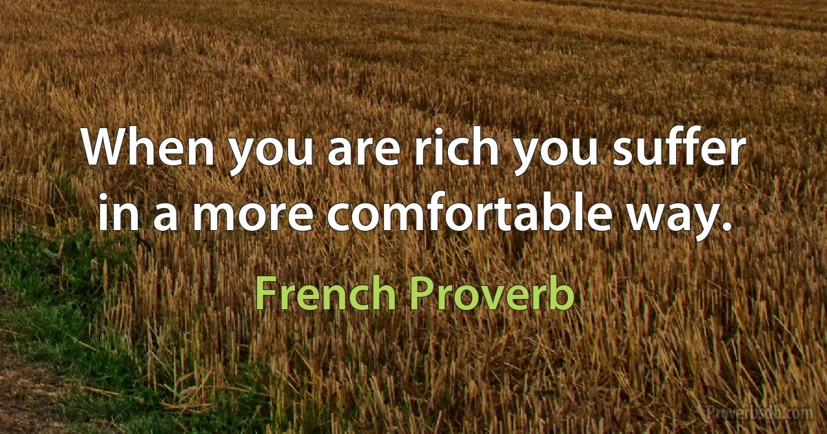 When you are rich you suffer in a more comfortable way. (French Proverb)