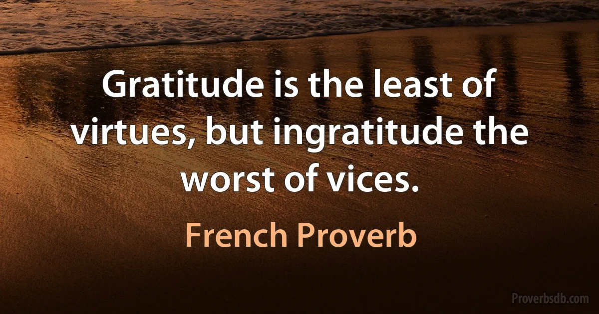 Gratitude is the least of virtues, but ingratitude the worst of vices. (French Proverb)