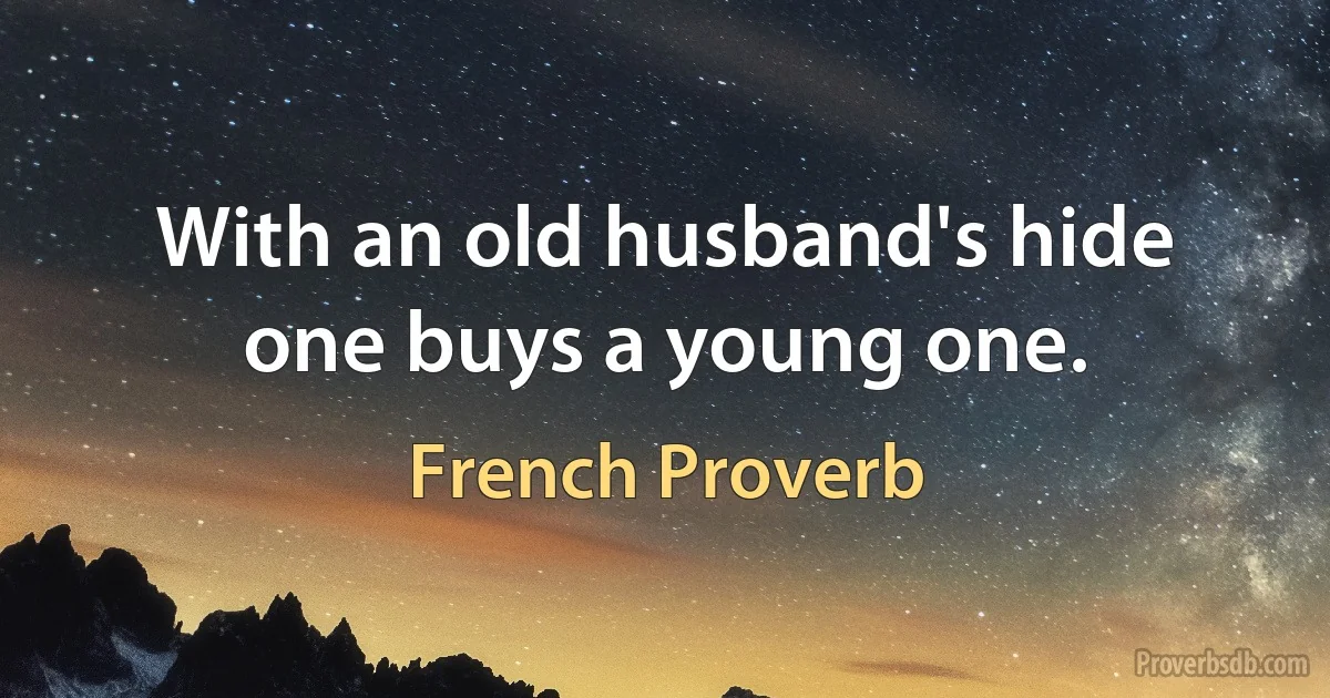 With an old husband's hide one buys a young one. (French Proverb)