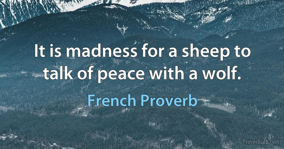 It is madness for a sheep to talk of peace with a wolf. (French Proverb)