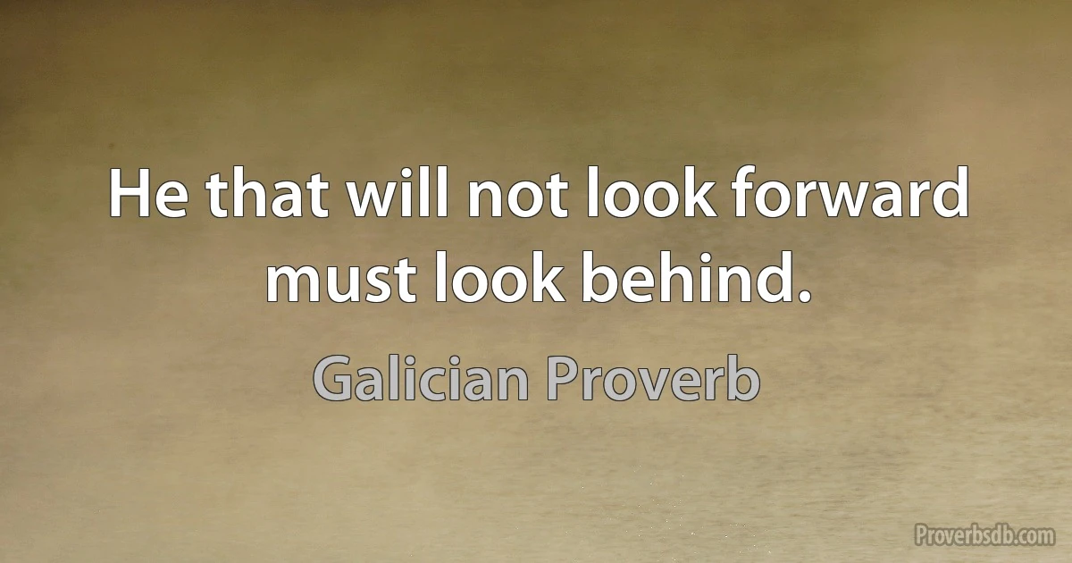 He that will not look forward must look behind. (Galician Proverb)