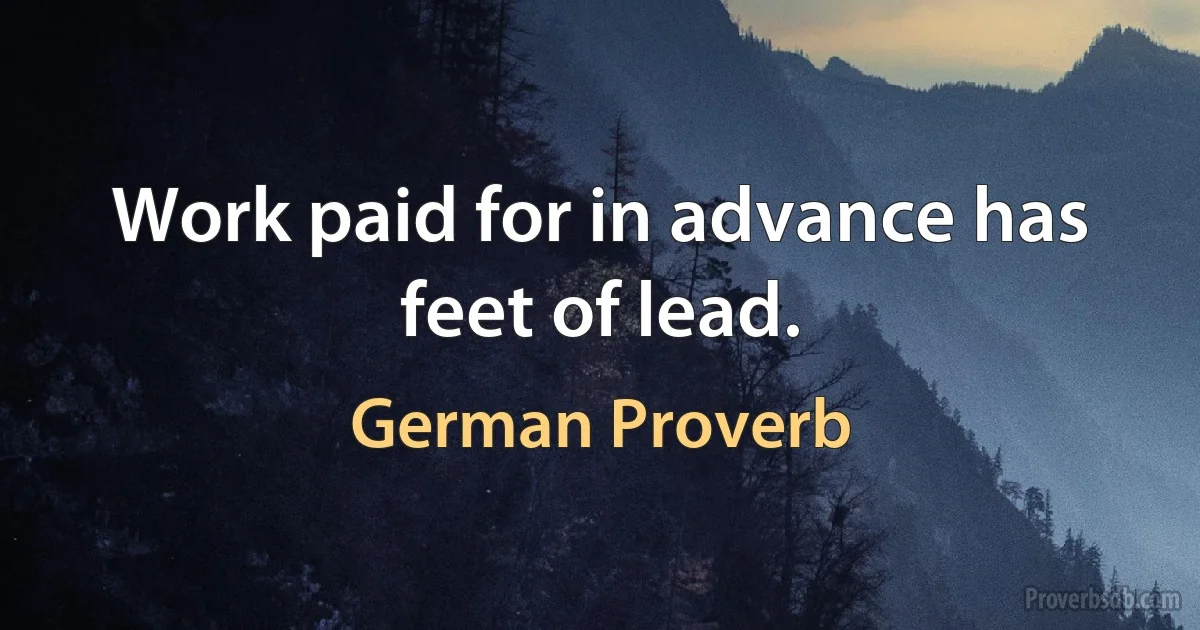 Work paid for in advance has feet of lead. (German Proverb)