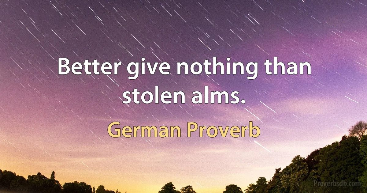 Better give nothing than stolen alms. (German Proverb)