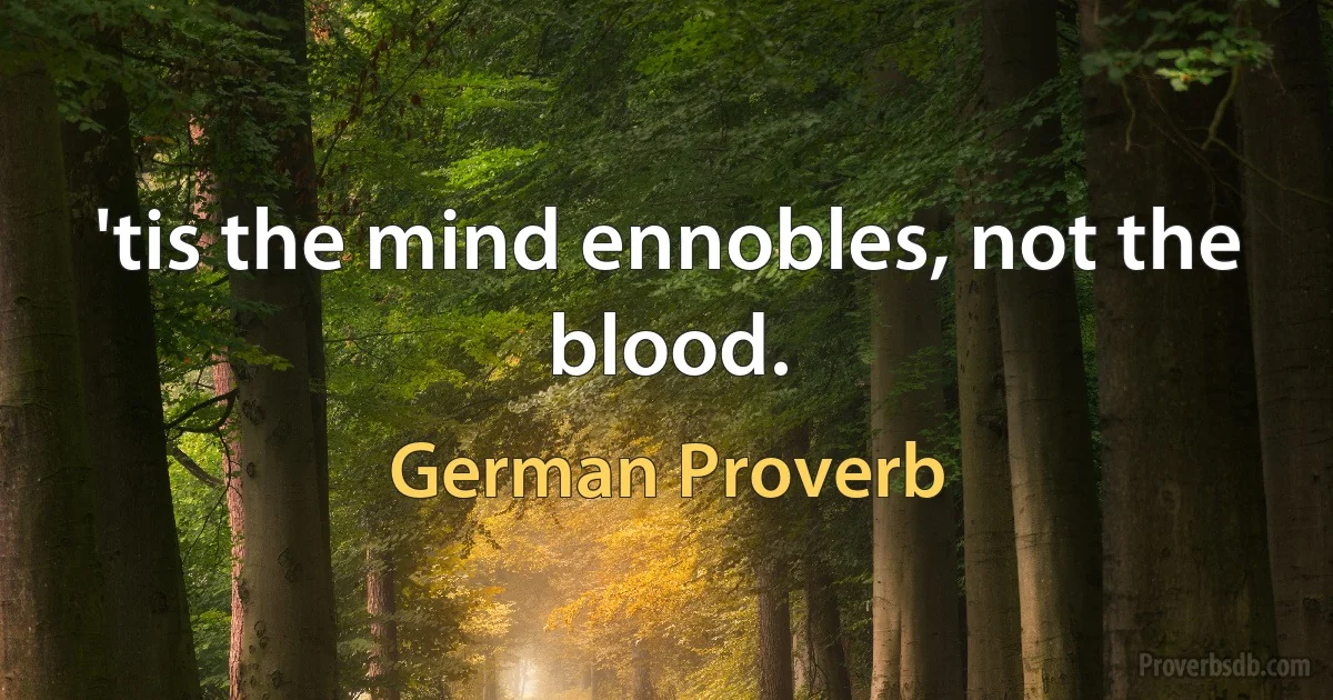 'tis the mind ennobles, not the blood. (German Proverb)