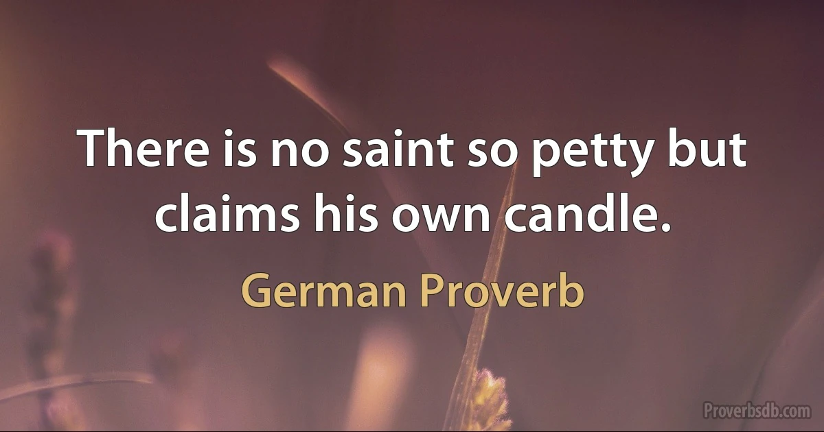 There is no saint so petty but claims his own candle. (German Proverb)