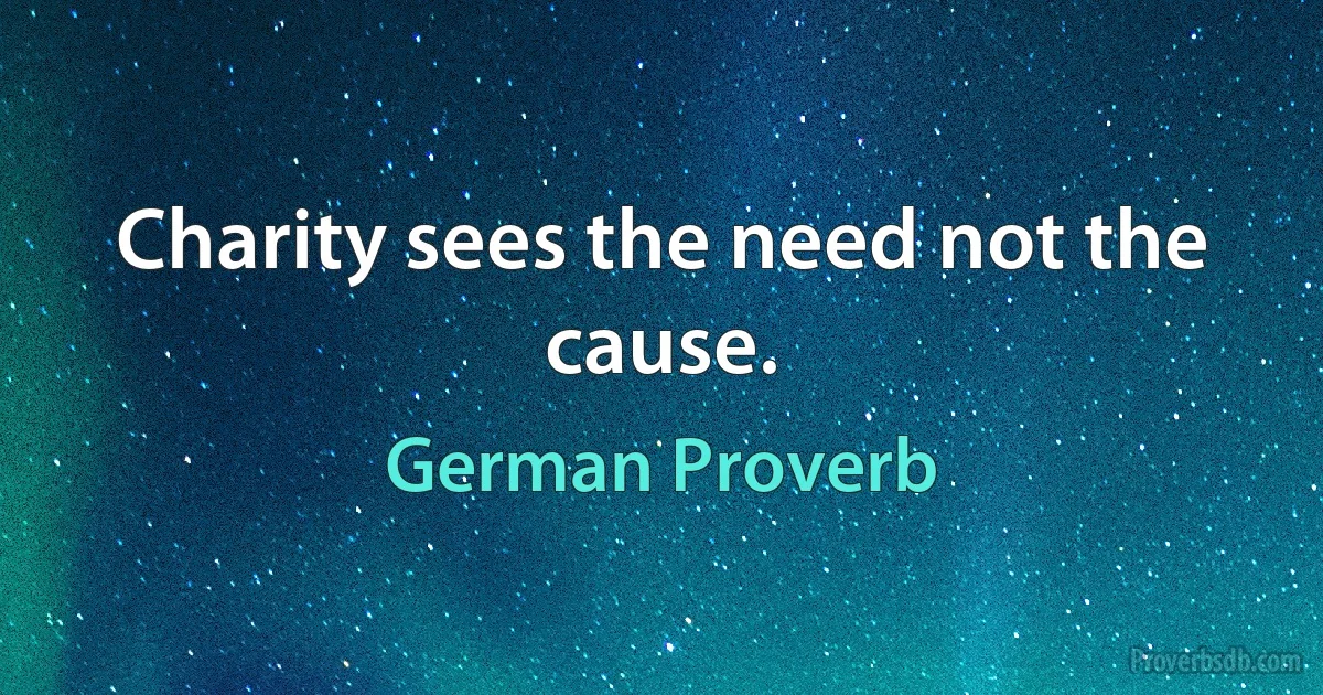 Charity sees the need not the cause. (German Proverb)