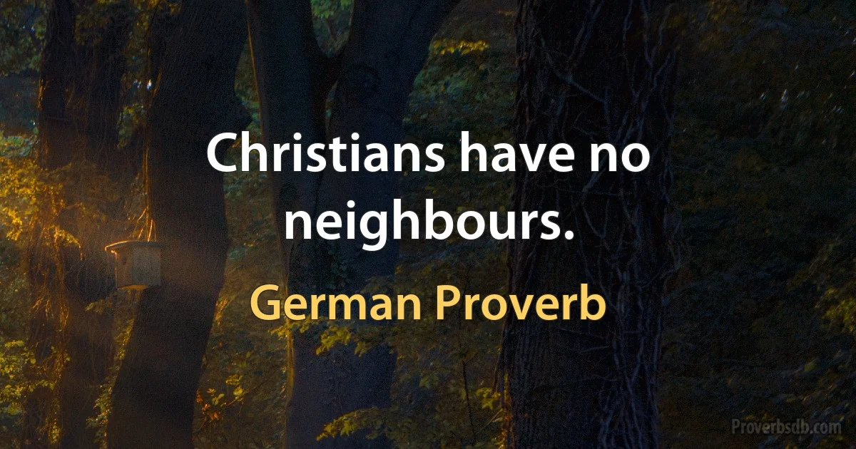 Christians have no neighbours. (German Proverb)