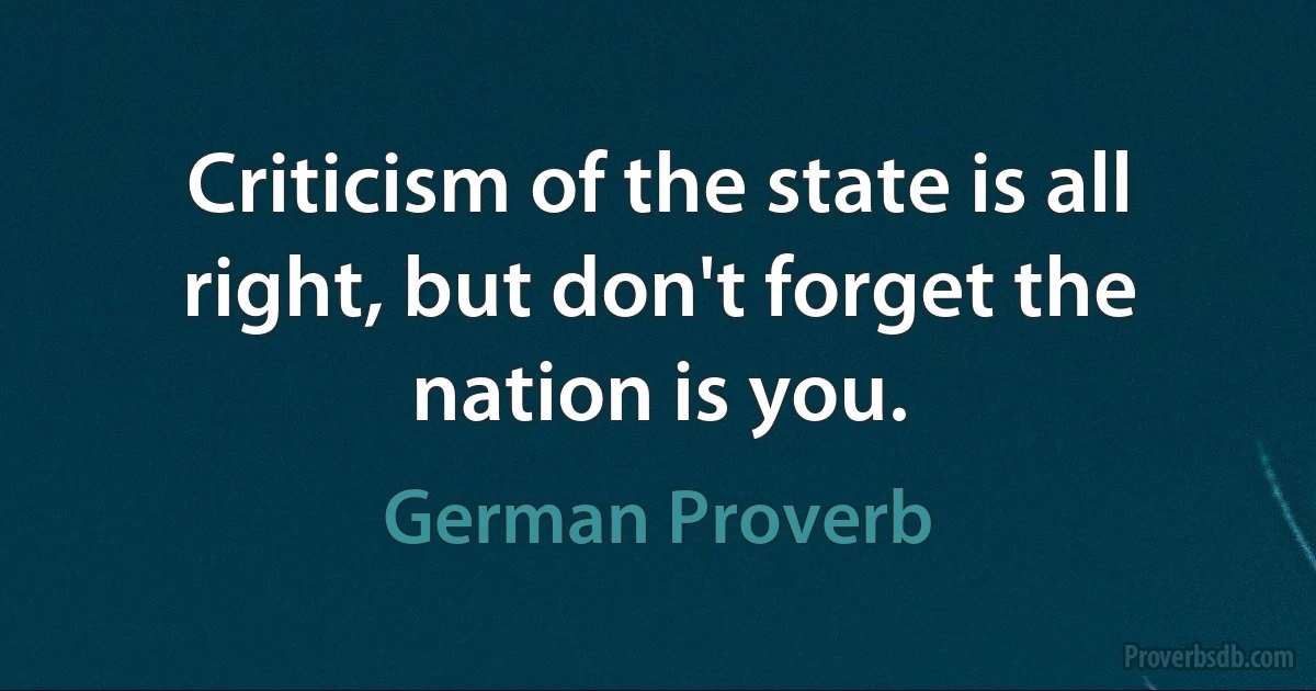 Criticism of the state is all right, but don't forget the nation is you. (German Proverb)