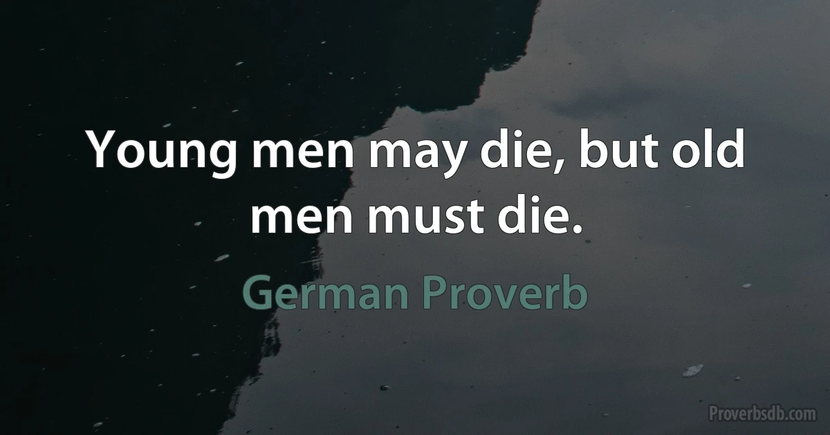 Young men may die, but old men must die. (German Proverb)