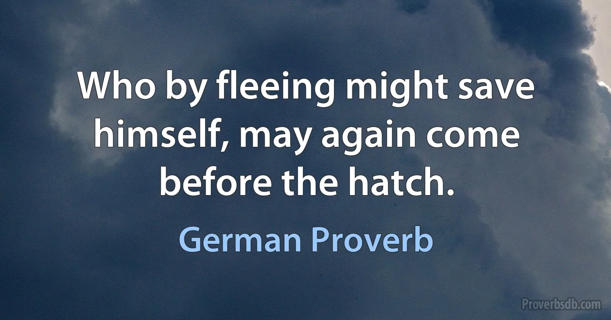 Who by fleeing might save himself, may again come before the hatch. (German Proverb)