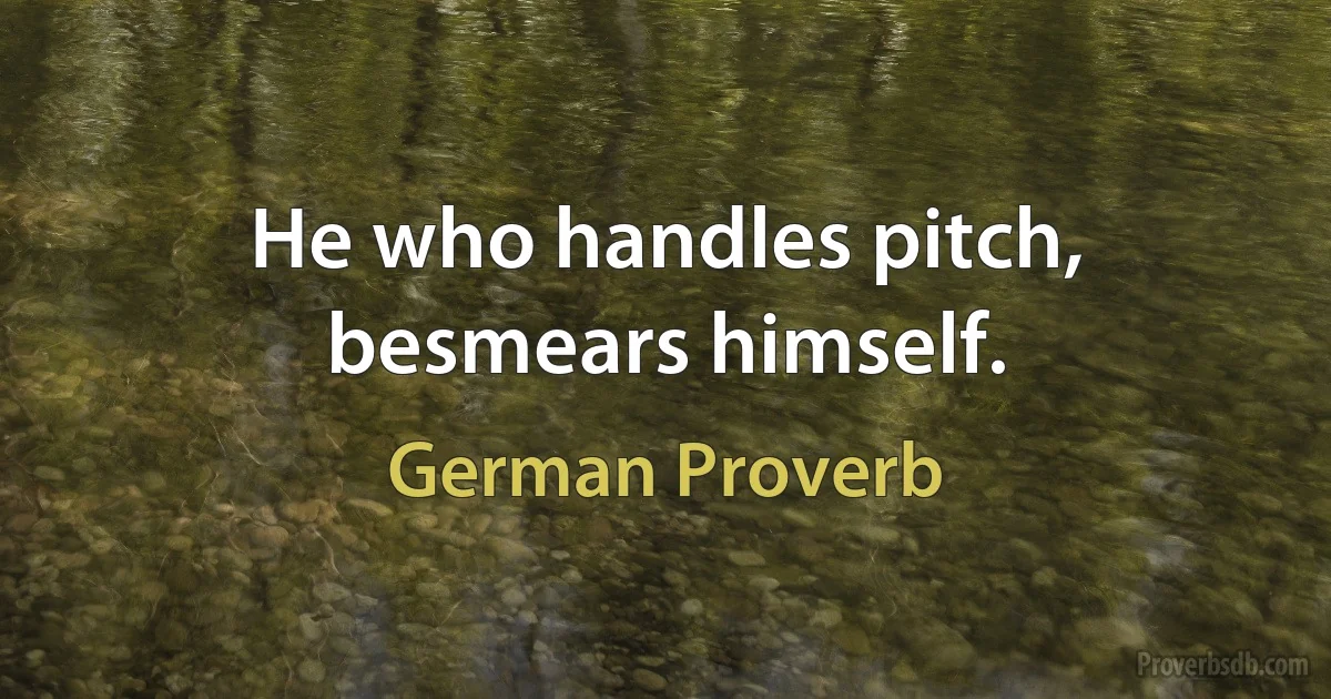 He who handles pitch, besmears himself. (German Proverb)