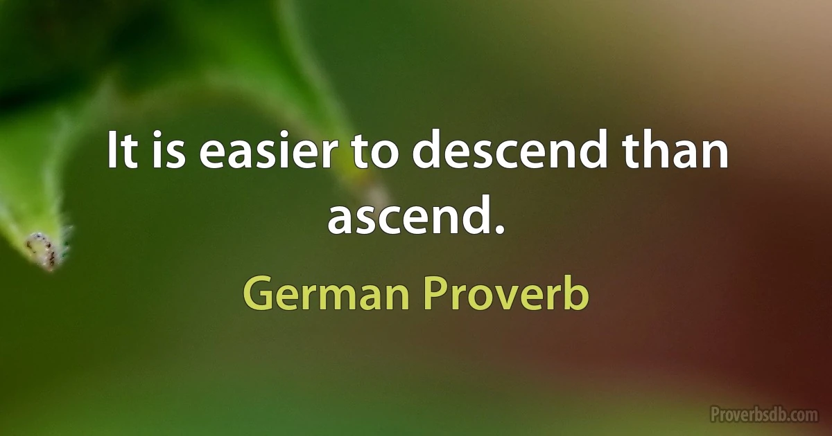 It is easier to descend than ascend. (German Proverb)