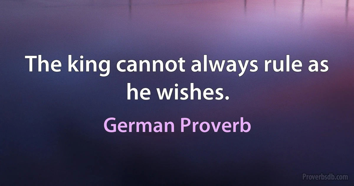 The king cannot always rule as he wishes. (German Proverb)