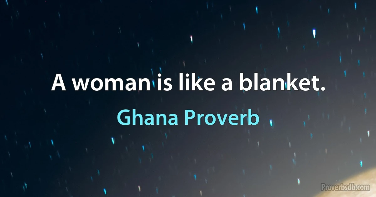 A woman is like a blanket. (Ghana Proverb)