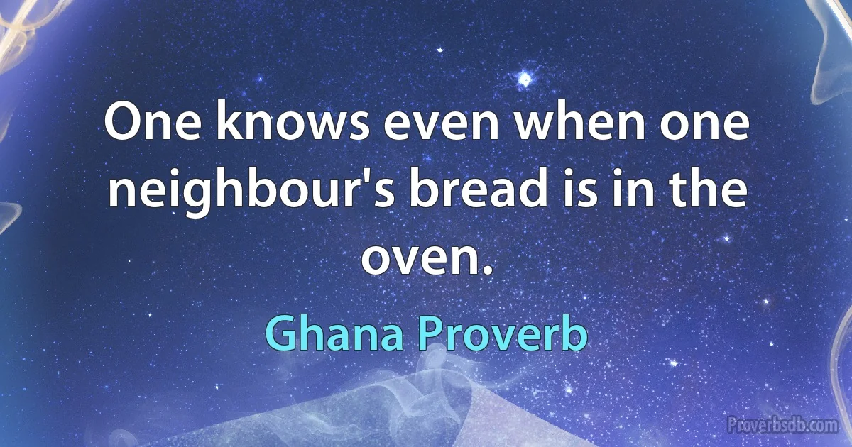 One knows even when one neighbour's bread is in the oven. (Ghana Proverb)