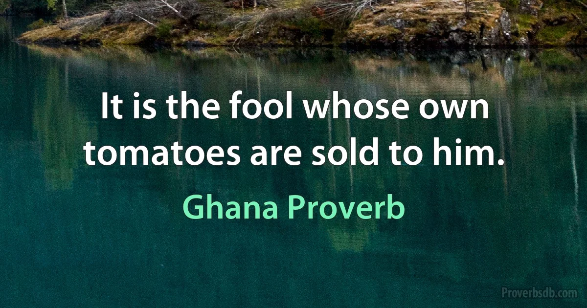 It is the fool whose own tomatoes are sold to him. (Ghana Proverb)