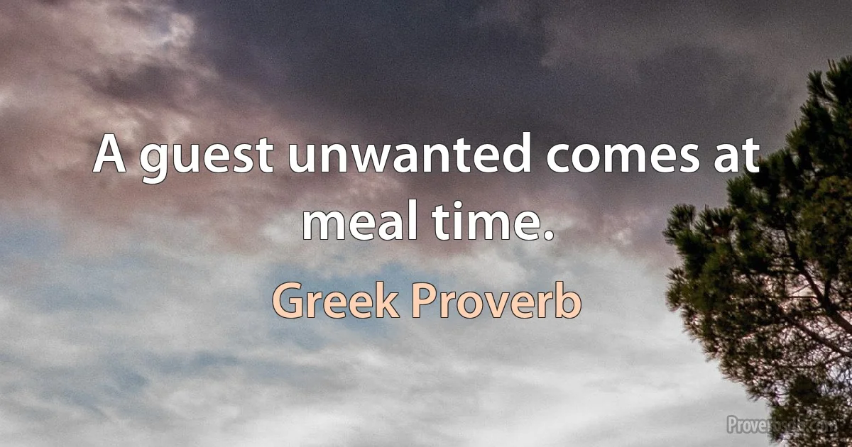 A guest unwanted comes at meal time. (Greek Proverb)