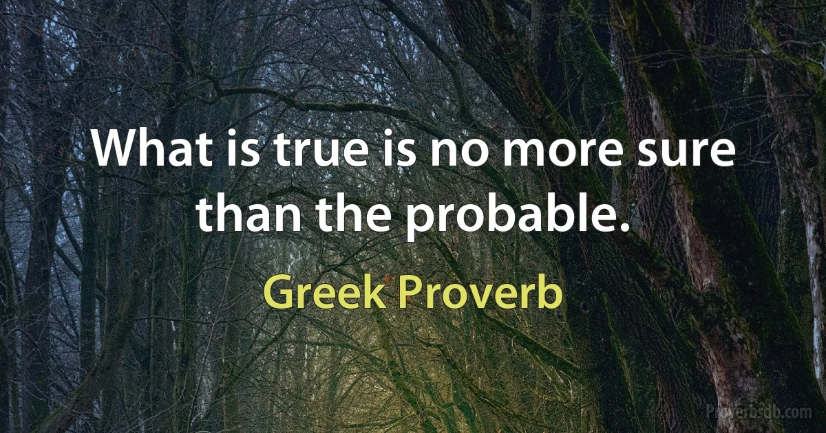 What is true is no more sure than the probable. (Greek Proverb)