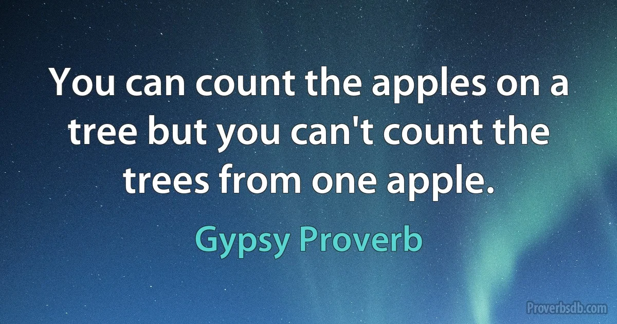 You can count the apples on a tree but you can't count the trees from one apple. (Gypsy Proverb)