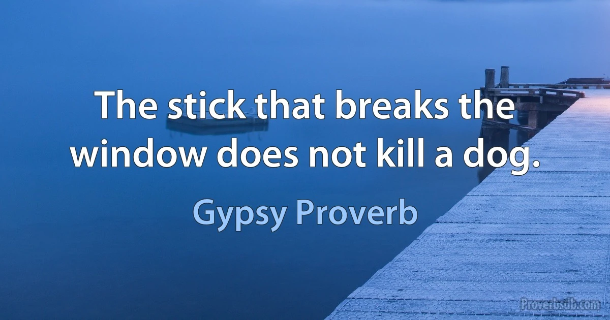 The stick that breaks the window does not kill a dog. (Gypsy Proverb)