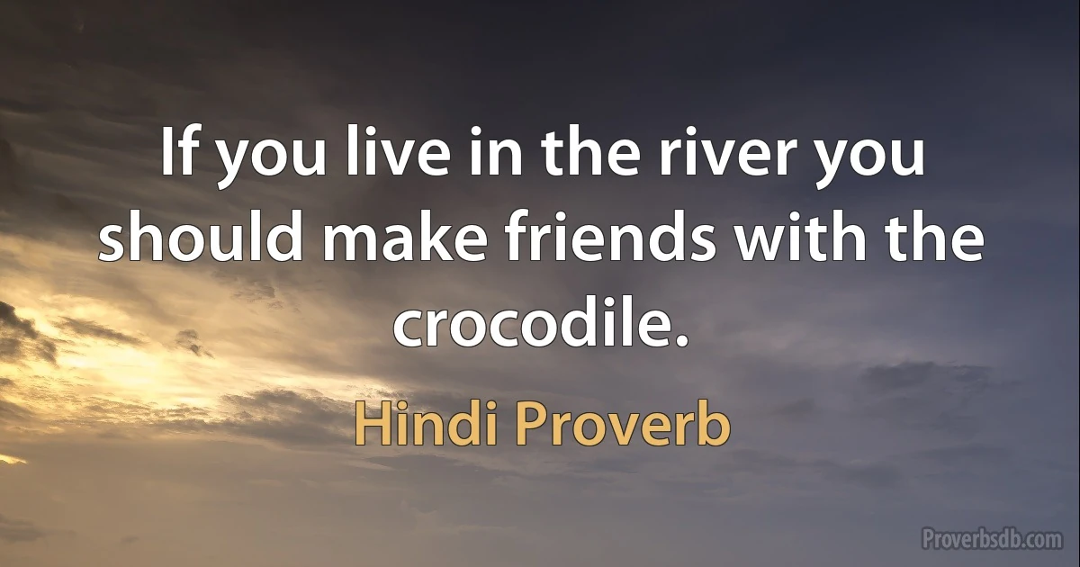 If you live in the river you should make friends with the crocodile. (Hindi Proverb)