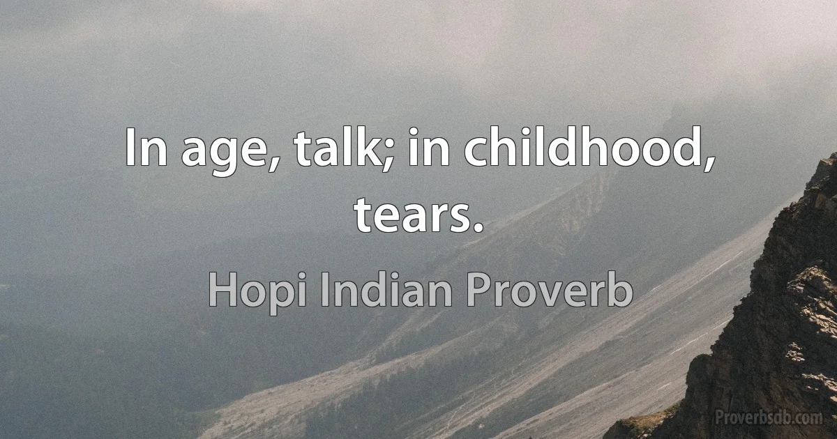 In age, talk; in childhood, tears. (Hopi Indian Proverb)