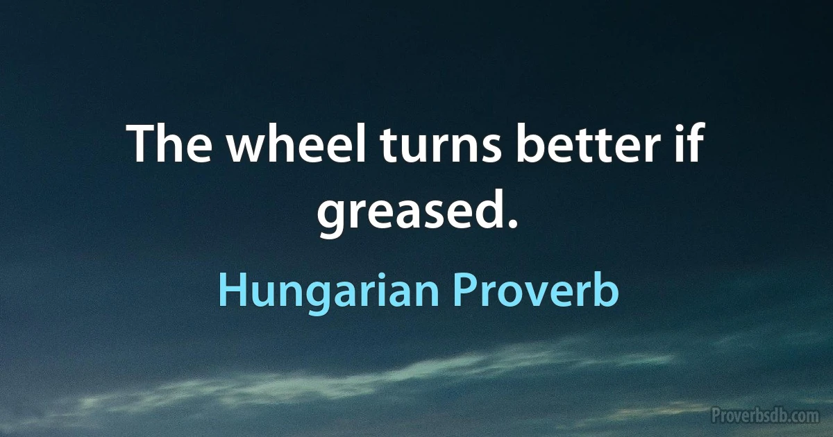 The wheel turns better if greased. (Hungarian Proverb)