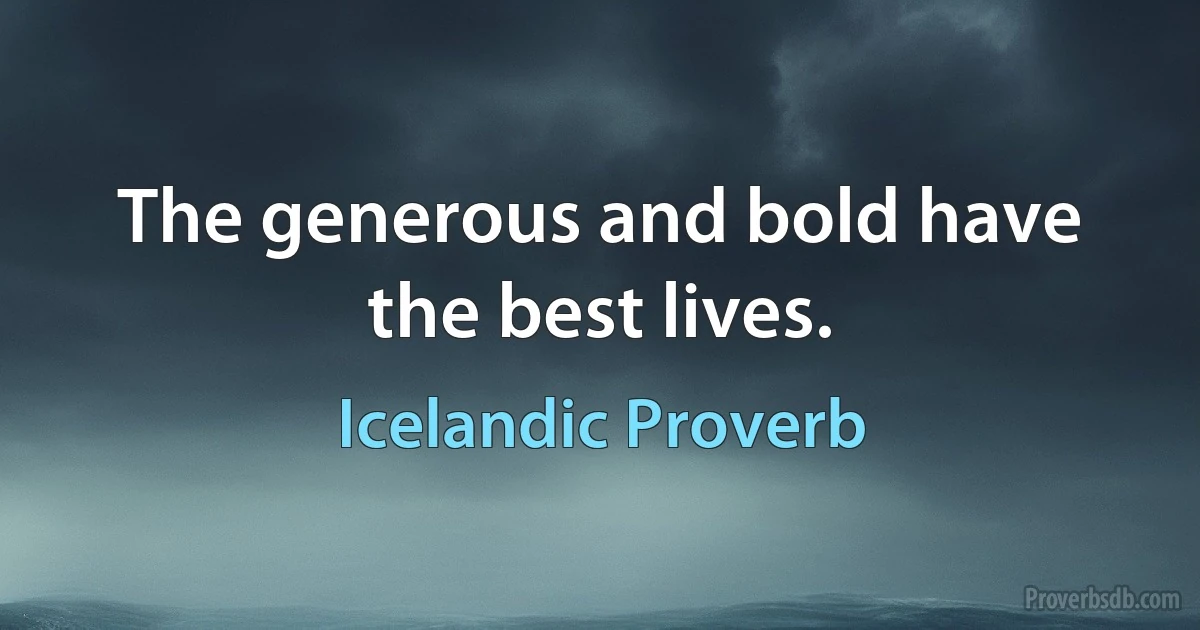 The generous and bold have the best lives. (Icelandic Proverb)