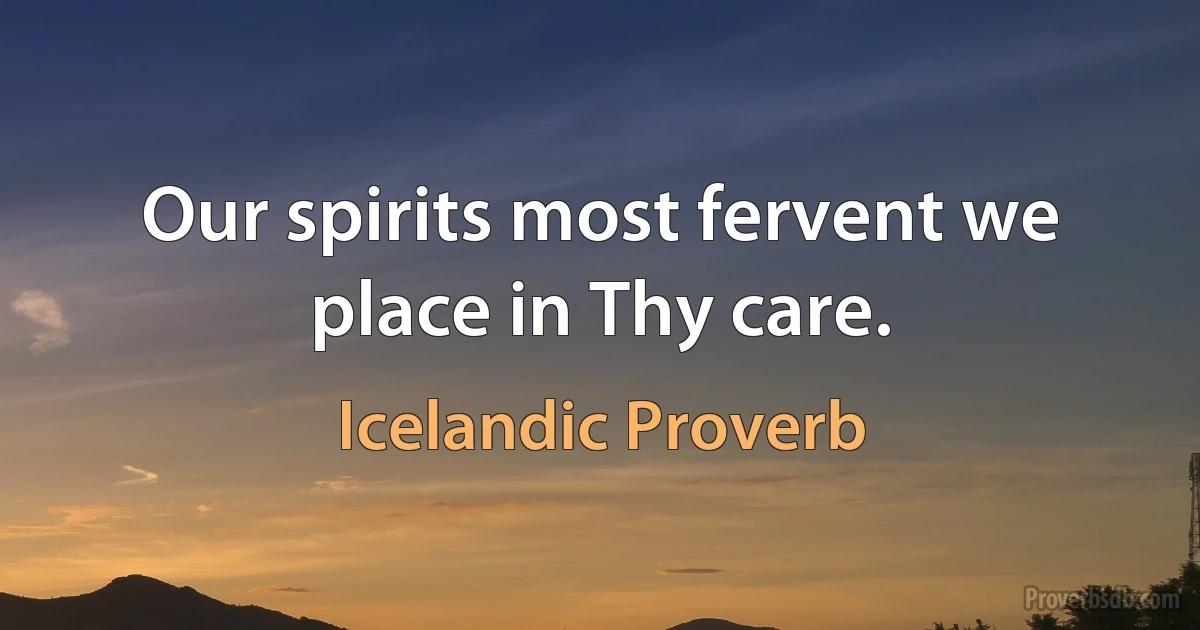 Our spirits most fervent we place in Thy care. (Icelandic Proverb)