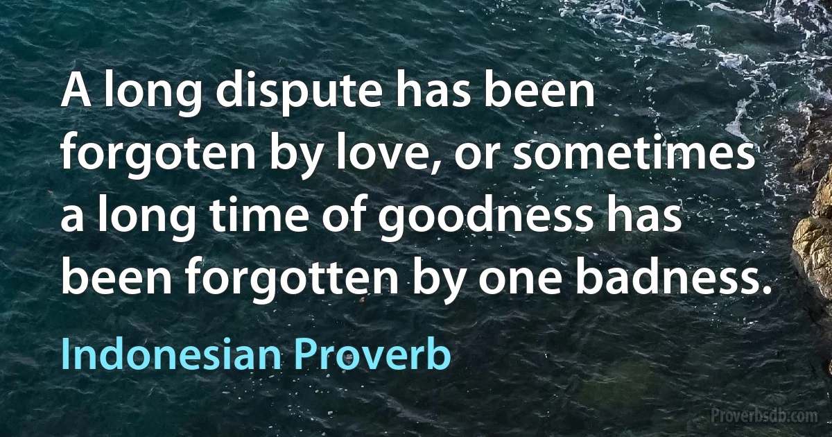 A long dispute has been forgoten by love, or sometimes a long time of goodness has been forgotten by one badness. (Indonesian Proverb)