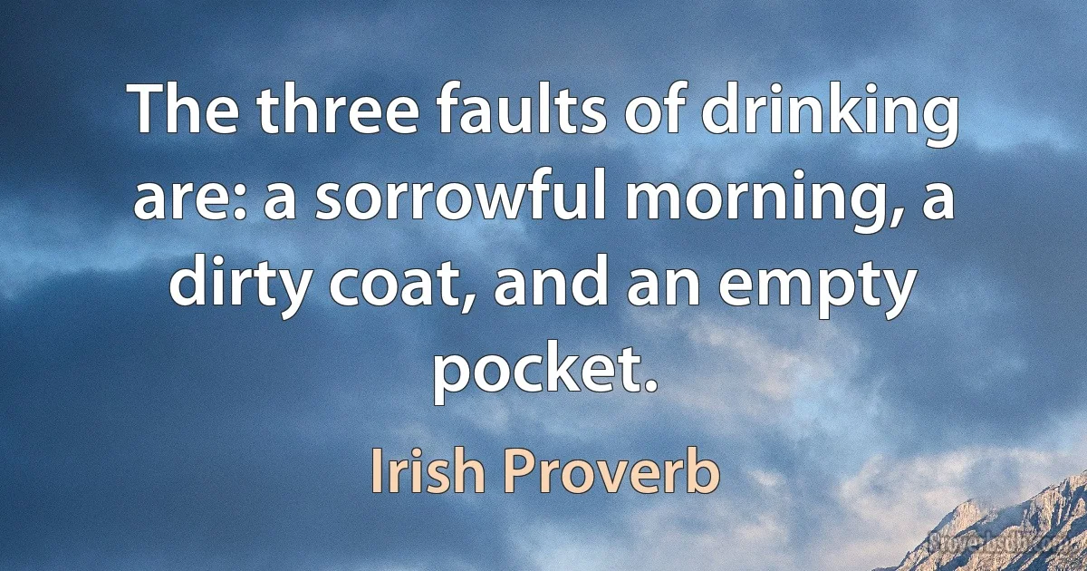 The three faults of drinking are: a sorrowful morning, a dirty coat, and an empty pocket. (Irish Proverb)