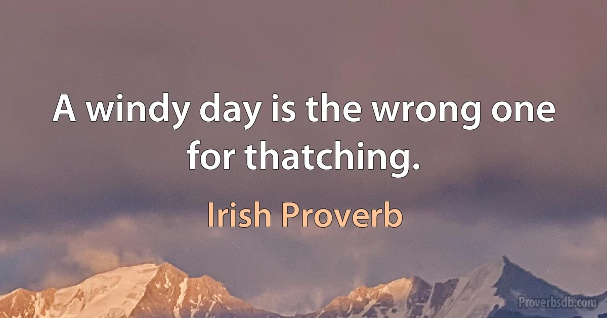 A windy day is the wrong one for thatching. (Irish Proverb)