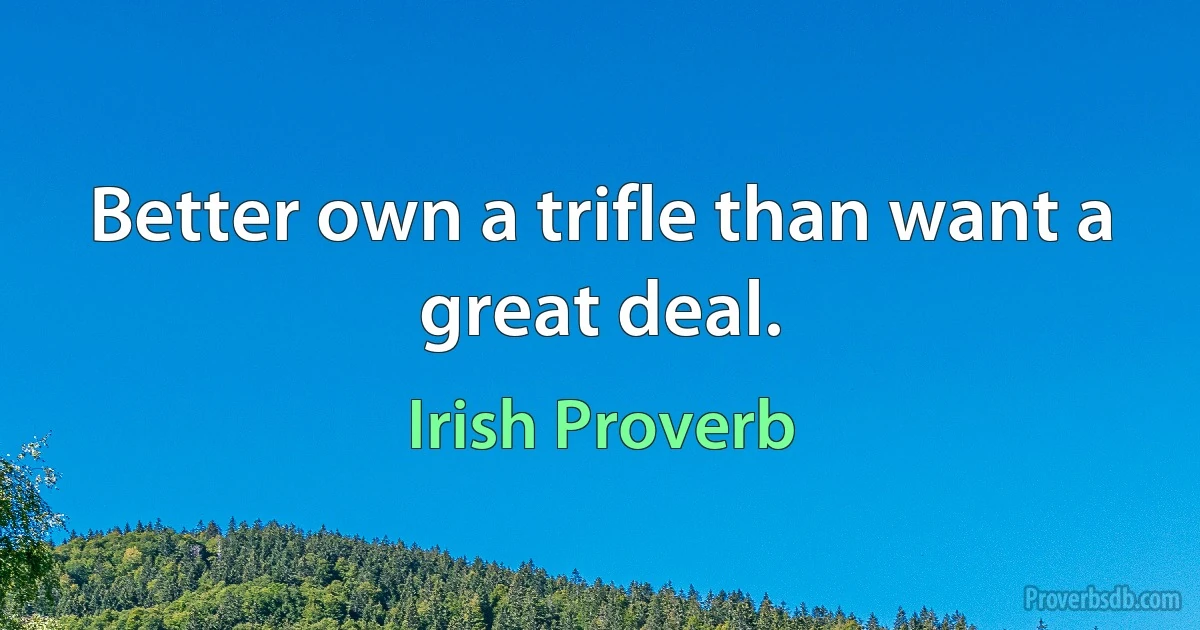 Better own a trifle than want a great deal. (Irish Proverb)