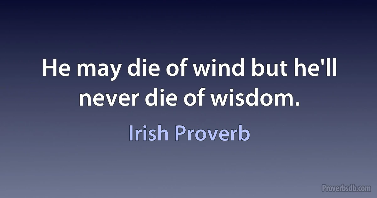 He may die of wind but he'll never die of wisdom. (Irish Proverb)