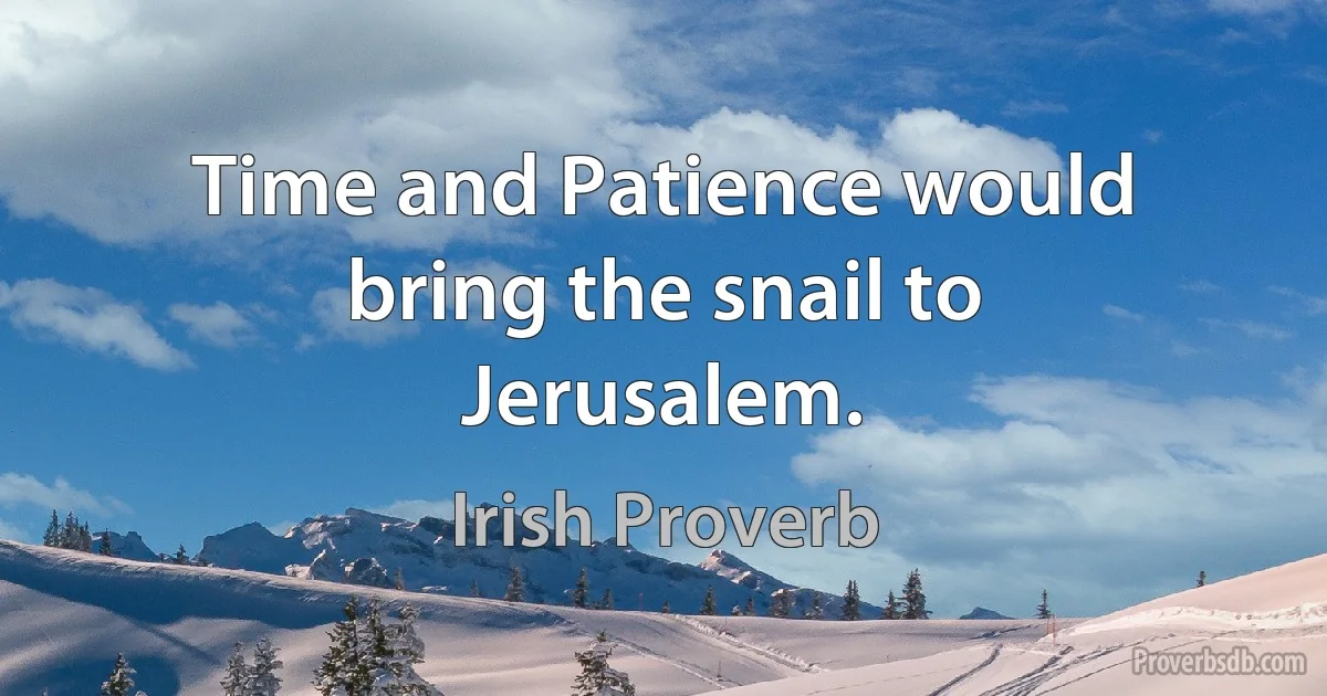 Time and Patience would bring the snail to Jerusalem. (Irish Proverb)