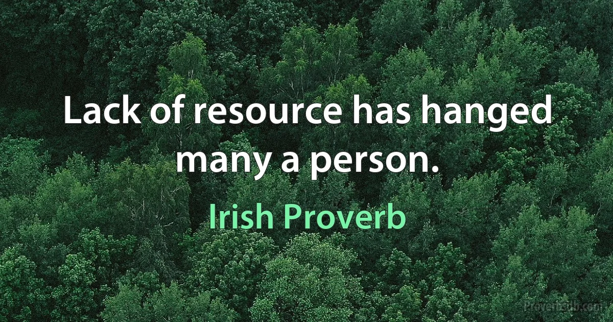 Lack of resource has hanged many a person. (Irish Proverb)