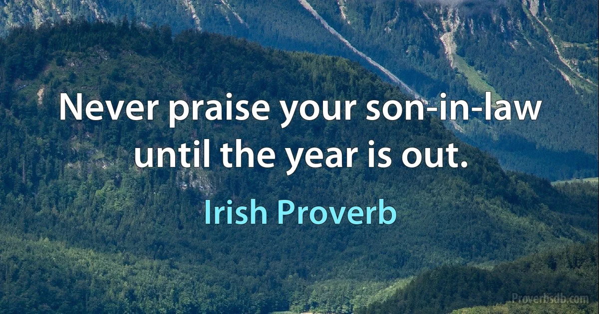 Never praise your son-in-law until the year is out. (Irish Proverb)