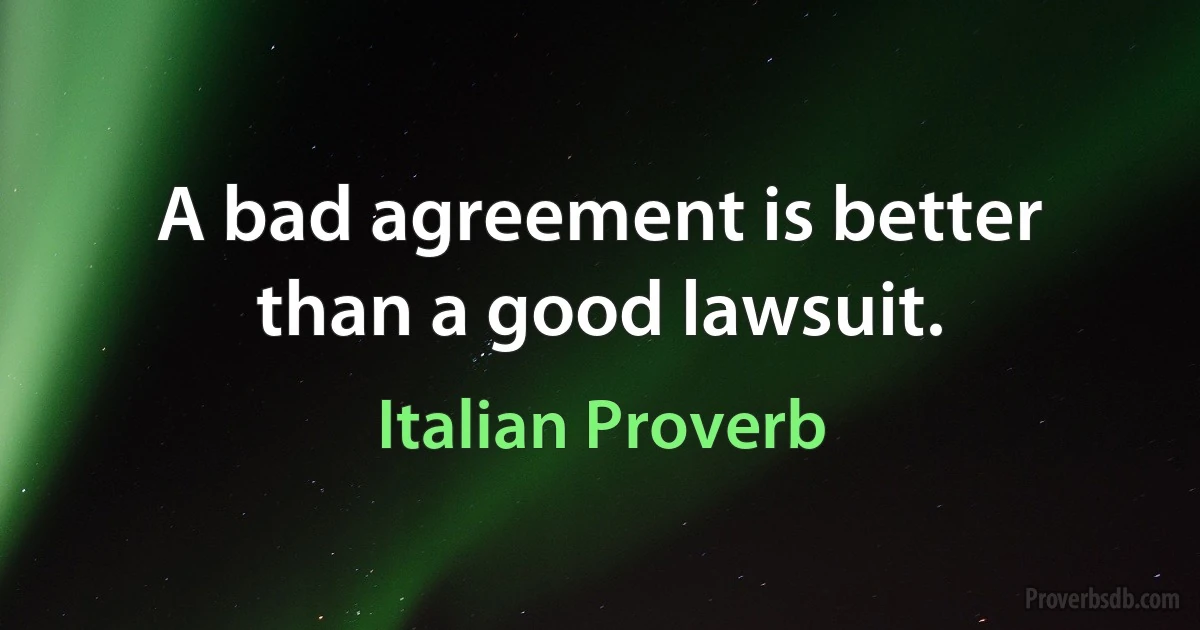 A bad agreement is better than a good lawsuit. (Italian Proverb)