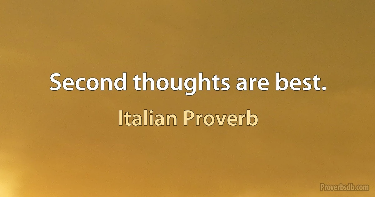 Second thoughts are best. (Italian Proverb)