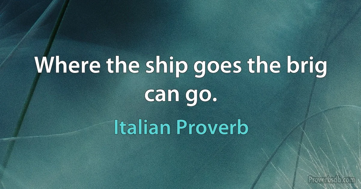 Where the ship goes the brig can go. (Italian Proverb)