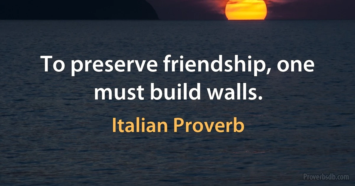 To preserve friendship, one must build walls. (Italian Proverb)