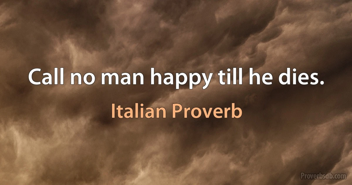 Call no man happy till he dies. (Italian Proverb)