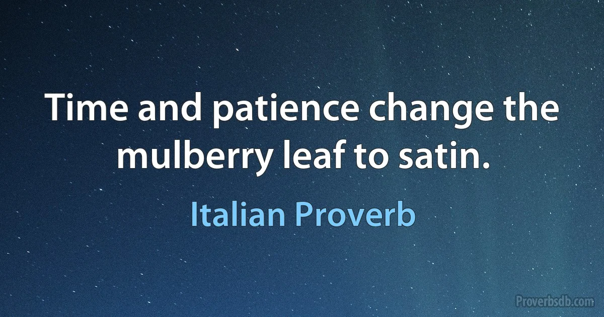 Time and patience change the mulberry leaf to satin. (Italian Proverb)