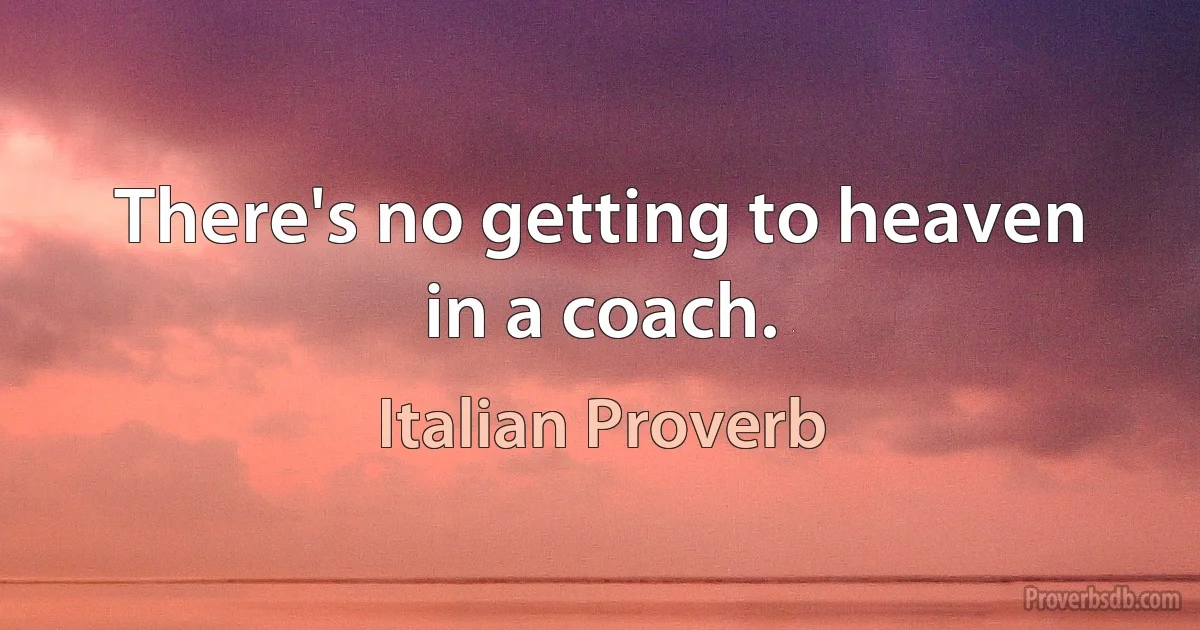 There's no getting to heaven in a coach. (Italian Proverb)