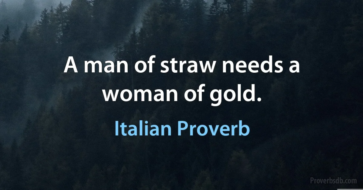 A man of straw needs a woman of gold. (Italian Proverb)