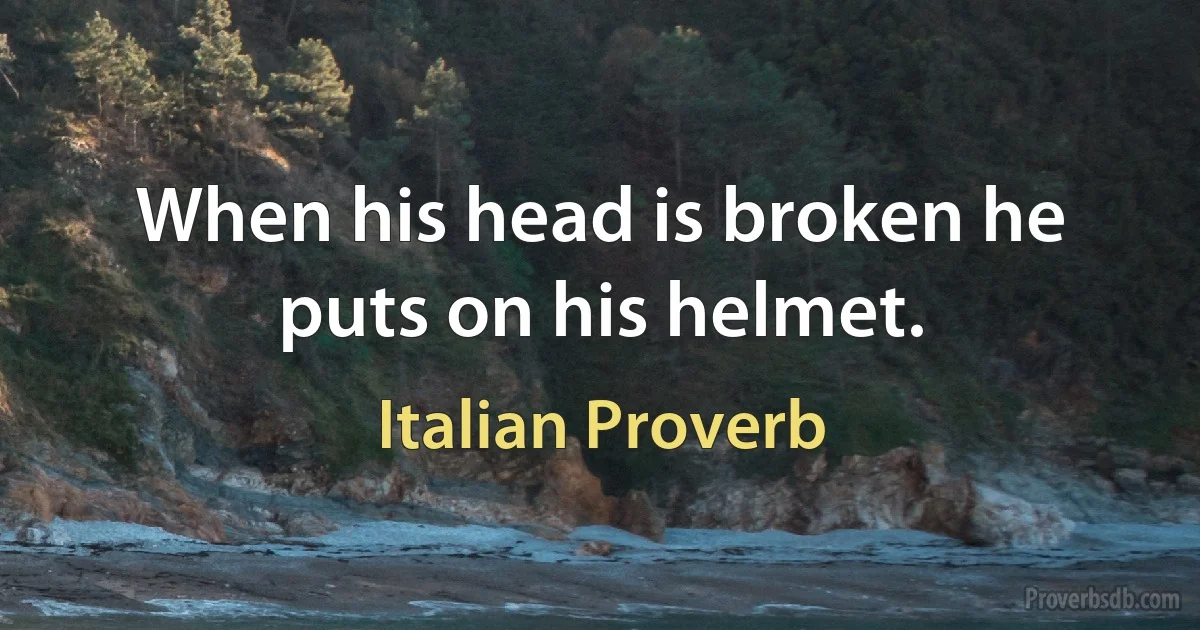 When his head is broken he puts on his helmet. (Italian Proverb)