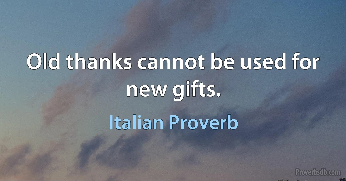 Old thanks cannot be used for new gifts. (Italian Proverb)