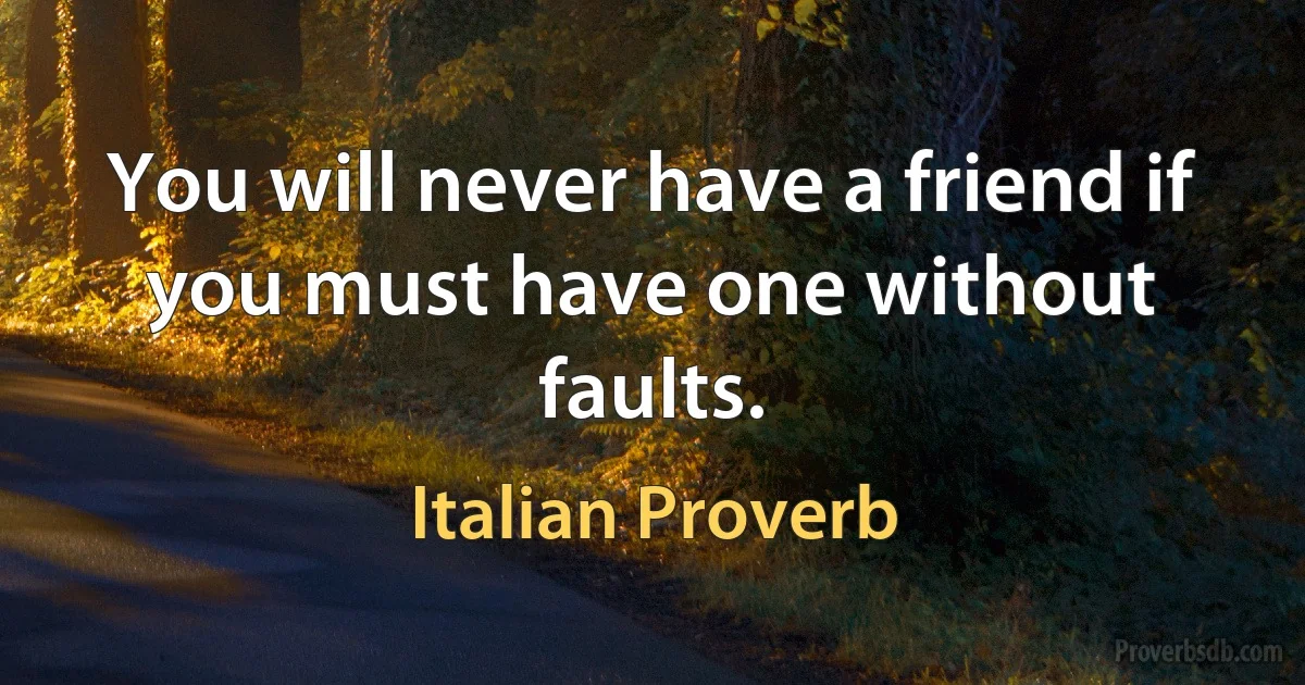 You will never have a friend if you must have one without faults. (Italian Proverb)